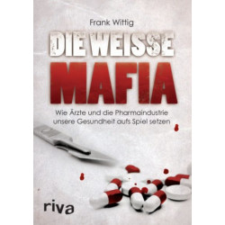 Die weiße Mafia: Wie Ärzte und die Pharmaindustrie unsere Gesundheit aufs Spiel