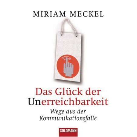Das Glück der Unerreichbarkeit: Wege aus der Kommunikationsfalle Miriam Meckel
